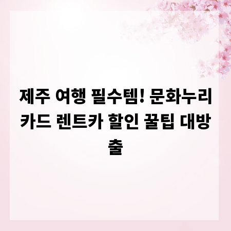 제주 여행 필수템! 문화누리카드 렌트카 할인 꿀팁 대방출