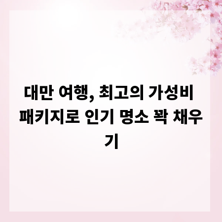 대만 여행, 최고의 가성비 패키지로 인기 명소 꽉 채우기
