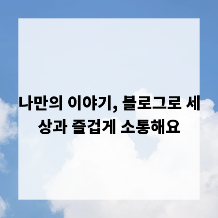 나만의 이야기, 블로그로 세상과 즐겁게 소통해요