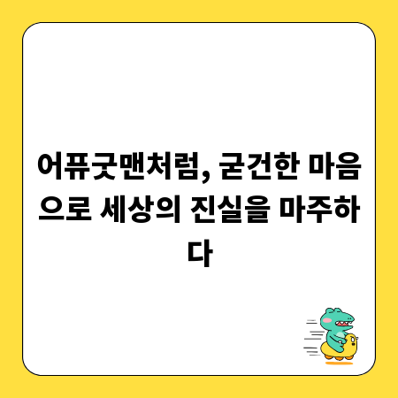 어퓨굿맨처럼, 굳건한 마음으로 세상의 진실을 마주하다