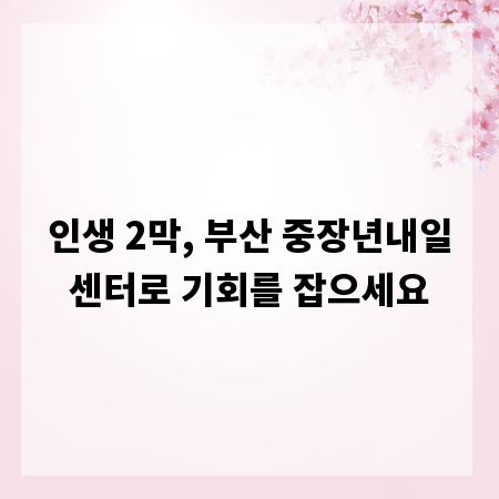 인생 2막, 부산 중장년내일센터로 기회를 잡으세요
