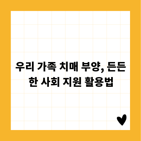 우리 가족 치매 부양, 든든한 사회 지원 활용법