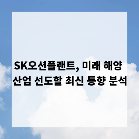 SK오션플랜트, 미래 해양 산업 선도할 최신 동향 분석