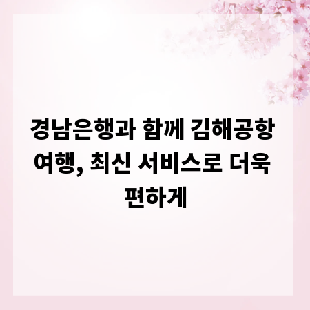 경남은행과 함께 김해공항 여행, 최신 서비스로 더욱 편하게