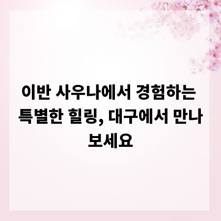 이반 사우나에서 경험하는 특별한 힐링, 대구에서 만나보세요