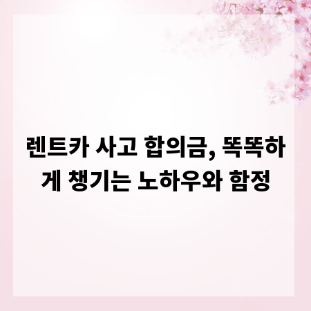 렌트카 사고 합의금, 똑똑하게 챙기는 노하우와 함정