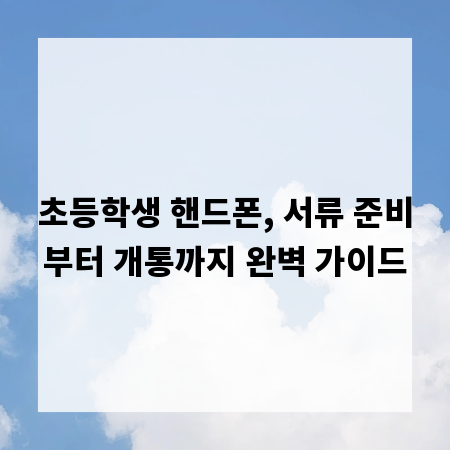 초등학생 핸드폰, 서류 준비부터 개통까지 완벽 가이드
