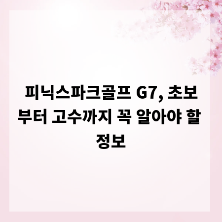 피닉스파크골프 G7, 초보부터 고수까지 꼭 알아야 할 정보