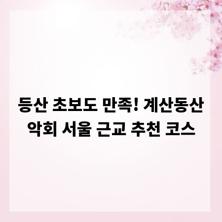등산 초보도 만족! 계산동산악회 서울 근교 추천 코스