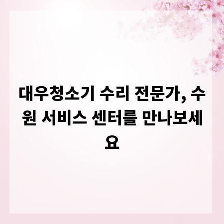 대우청소기 수리 전문가, 수원 서비스 센터를 만나보세요