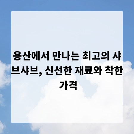 용산에서 만나는 최고의 샤브샤브, 신선한 재료와 착한 가격