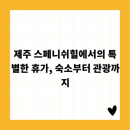 제주 스페니쉬힐에서의 특별한 휴가, 숙소부터 관광까지