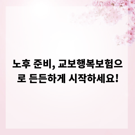 노후 준비, 교보행복보험으로 든든하게 시작하세요!