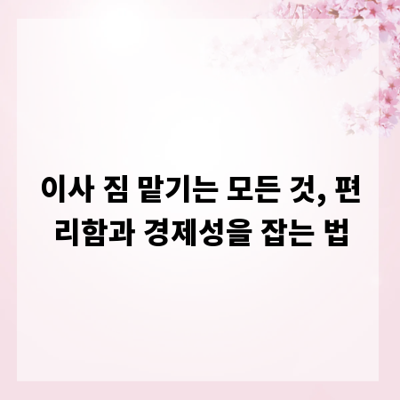 이사 짐 맡기는 모든 것, 편리함과 경제성을 잡는 법