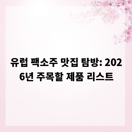 유럽 팩소주 맛집 탐방: 2026년 주목할 제품 리스트