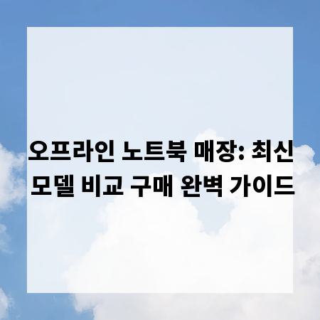 오프라인 노트북 매장: 최신 모델 비교 구매 완벽 가이드