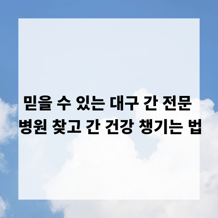 믿을 수 있는 대구 간 전문 병원 찾고 간 건강 챙기는 법