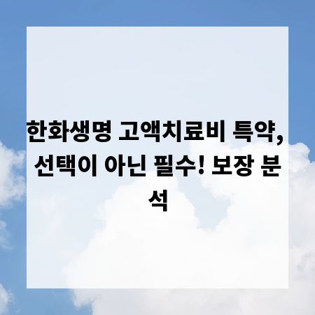 한화생명 고액치료비 특약, 선택이 아닌 필수! 보장 분석