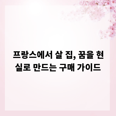 프랑스에서 살 집, 꿈을 현실로 만드는 구매 가이드
