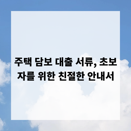 주택 담보 대출 서류, 초보자를 위한 친절한 안내서