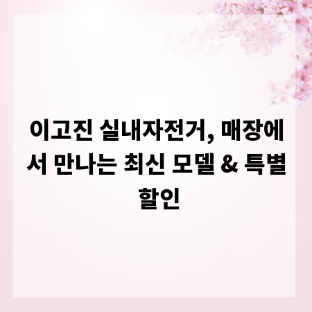 이고진 실내자전거, 매장에서 만나는 최신 모델 & 특별 할인