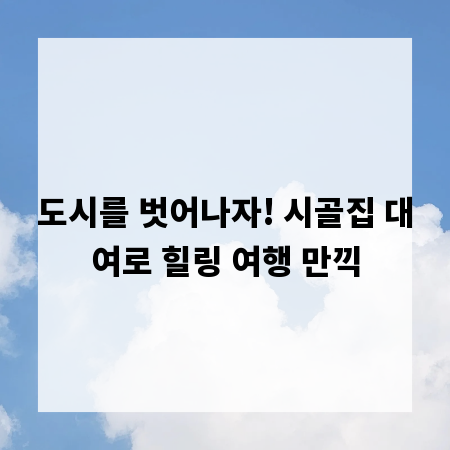 도시를 벗어나자! 시골집 대여로 힐링 여행 만끽