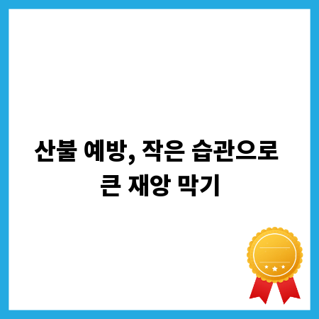 산불 예방, 작은 습관으로 큰 재앙 막기