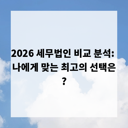 2026 세무법인 비교 분석: 나에게 맞는 최고의 선택은?