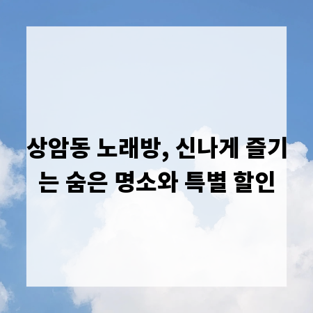 상암동 노래방, 신나게 즐기는 숨은 명소와 특별 할인