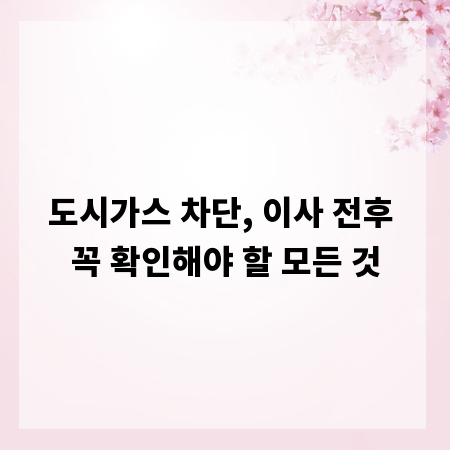 도시가스 차단, 이사 전후 꼭 확인해야 할 모든 것