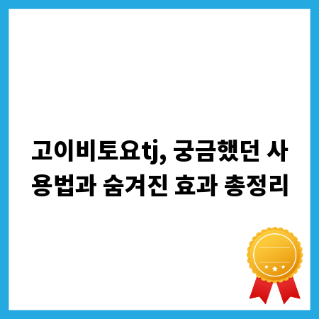 고이비토요tj, 궁금했던 사용법과 숨겨진 효과 총정리