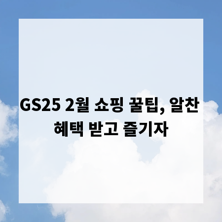 GS25 2월 쇼핑 꿀팁, 알찬 혜택 받고 즐기자
