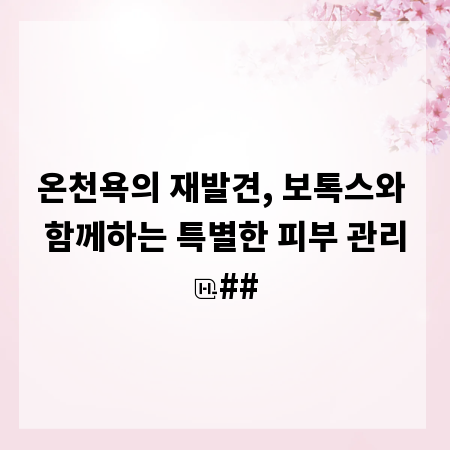 온천욕의 재발견, 보톡스와 함께하는 특별한 피부 관리
##