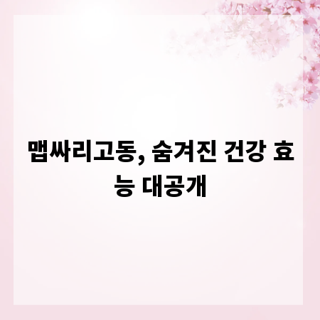 맵싸리고동, 숨겨진 건강 효능 대공개