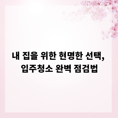 내 집을 위한 현명한 선택, 입주청소 완벽 점검법