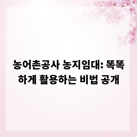 농어촌공사 농지임대: 똑똑하게 활용하는 비법 공개