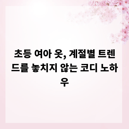 초등 여아 옷, 계절별 트렌드를 놓치지 않는 코디 노하우