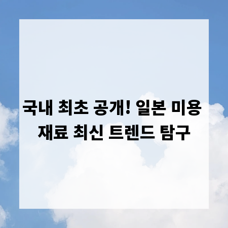 국내 최초 공개! 일본 미용 재료 최신 트렌드 탐구