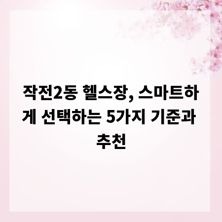 작전2동 헬스장, 스마트하게 선택하는 5가지 기준과 추천