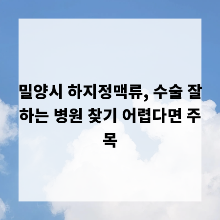 밀양시 하지정맥류, 수술 잘하는 병원 찾기 어렵다면 주목
