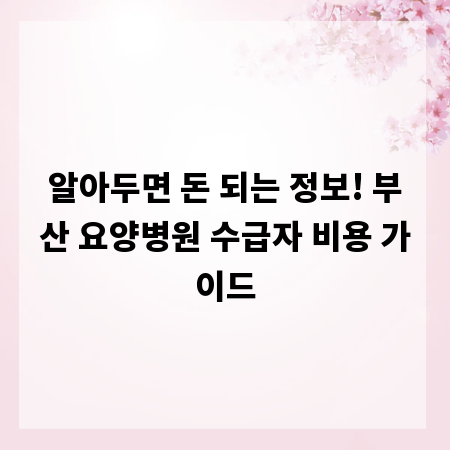 알아두면 돈 되는 정보! 부산 요양병원 수급자 비용 가이드