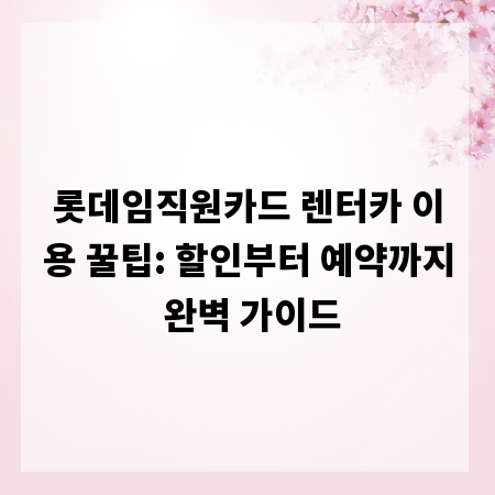 롯데임직원카드 렌터카 이용 꿀팁: 할인부터 예약까지 완벽 가이드