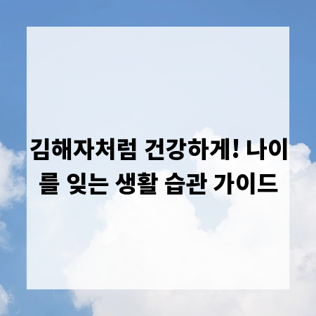 김해자처럼 건강하게! 나이를 잊는 생활 습관 가이드