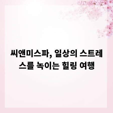 씨앤미스파, 일상의 스트레스를 녹이는 힐링 여행