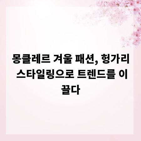몽클레르 겨울 패션, 헝가리 스타일링으로 트렌드를 이끌다