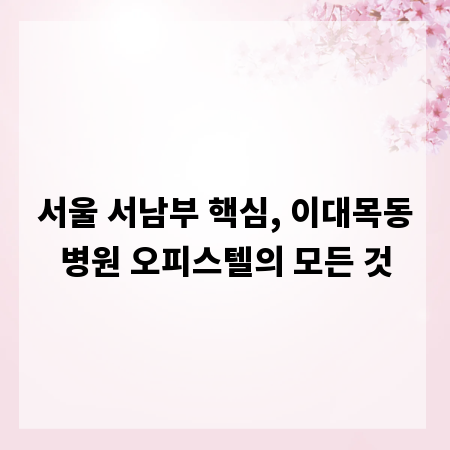 서울 서남부 핵심, 이대목동병원 오피스텔의 모든 것