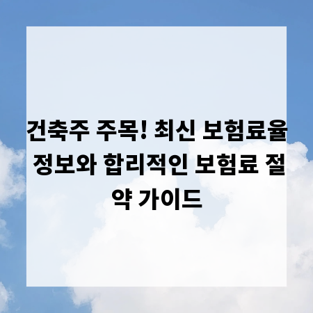건축주 주목! 최신 보험료율 정보와 합리적인 보험료 절약 가이드