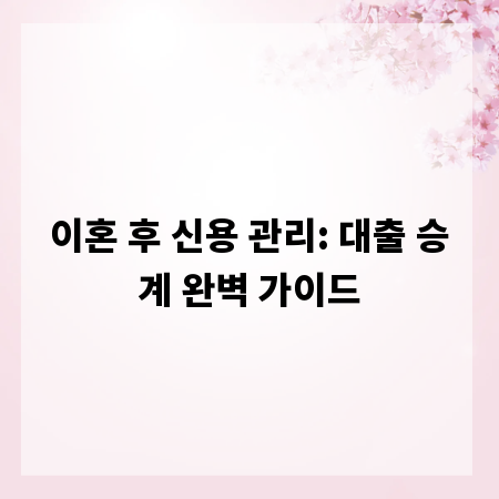 이혼 후 신용 관리: 대출 승계 완벽 가이드