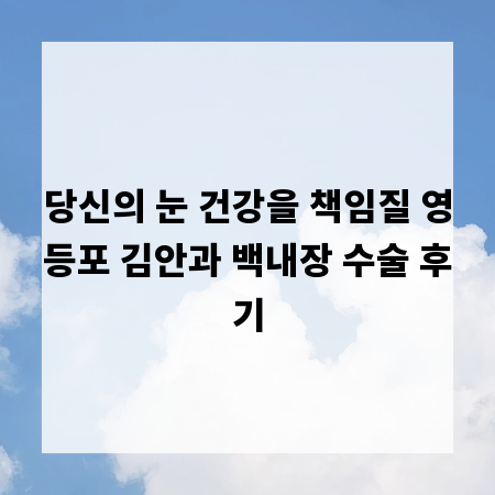 당신의 눈 건강을 책임질 영등포 김안과 백내장 수술 후기