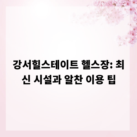 강서힐스테이트 헬스장: 최신 시설과 알찬 이용 팁